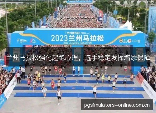兰州马拉松强化起跑心理,选手稳定发挥增添保障 兰州马拉松强化起跑心理,选手稳定发挥增添保障